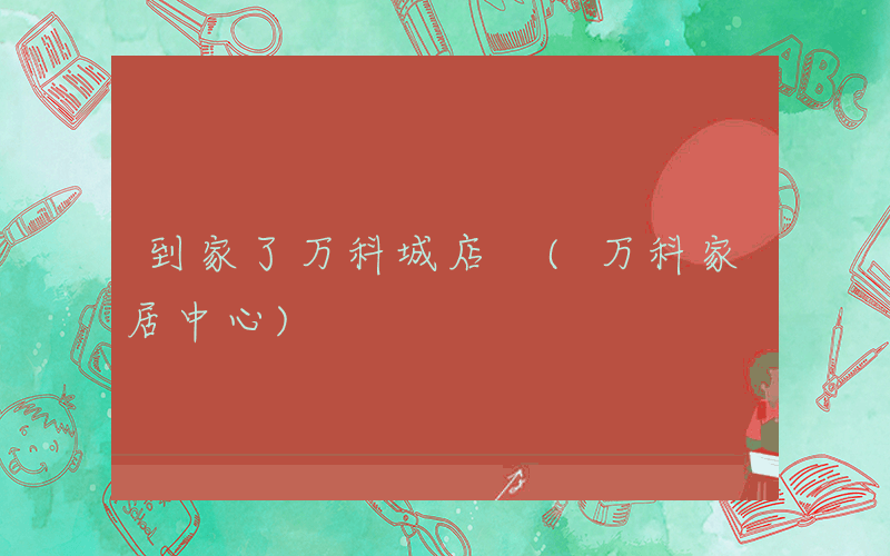 到家了万科城店 (万科家居中心)